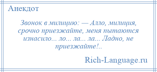 
    Звонок в милицию: — Алло, милиция, срочно приезжайте, меня пытаются изнасило... ло... ла... ла... Ладно, не приезжайте!..