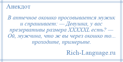 
    В аптечное окошко просовывается мужик и спрашивает: — Девушка, у вас презервативы размера ХХХХХL есть? — Ой, мужчина, что ж вы через окошко то... проходите, примерьте.