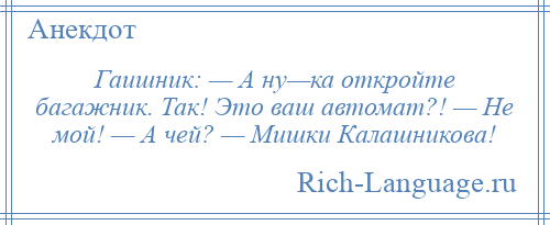 
    Гаишник: — А ну—ка откройте багажник. Так! Это ваш автомат?! — Не мой! — А чей? — Мишки Калашникова!