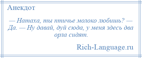 
    — Натаха, ты птичье молоко любишь? — Да. — Ну давай, дуй сюда, у меня здесь два орла сидят.