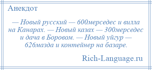 
    — Новый русский — 600мерседес и вилла на Канарах. — Новый казах — 300мерседес и дача в Боровом. — Новый уйгур — 626мазда и контейнер на базаре.