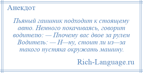 
    Пьяный гаишник подходит к стоящему авто. Немного покачиваясь, говорит водителю: — Ппочему вас двое за рулем Водитель: — Н—ну, стоит ли из—за такого пустяка окружать машину.