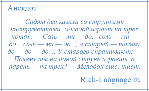 
    Сидят два казаха со струнными инструментами, молодой играет на трех нотах: — Соль — ми — до... соль — ми — до... соль — ми — до..., а старый — только до — до — до.... У старого спрашивают: — Почему ты на одной струне играешь, а парень — на трех? — Молодой еще, ищет.