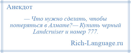 
    — Что нужно сделать, чтобы потеряться в Алмате?— Купить черный Landcruiser и номер 777.