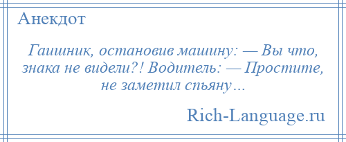 
    Гаишник, остановив машину: — Вы что, знака не видели?! Водитель: — Простите, не заметил спьяну…