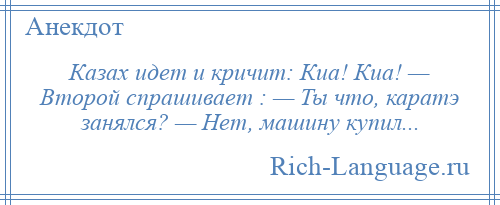 
    Казах идет и кричит: Киа! Киа! — Второй спрашивает : — Ты что, каратэ занялся? — Нет, машину купил...