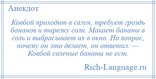 
    Ковбой приходит в салун, требует гроздь бананов и тарелку соли. Макает бананы в соль и выбрасывает их в окно. На вопрос, почему он это делает, он ответил: — Ковбой соленые бананы не ест.