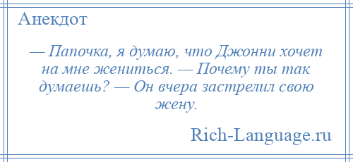 
    — Папочка, я думаю, что Джонни хочет на мне жениться. — Почему ты так думаешь? — Он вчера застрелил свою жену.