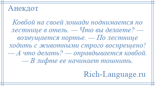 
    Ковбой на своей лошади поднимается по лестнице в отель. — Что вы делаете? — возмущается портье. — По лестнице ходить с животными строго воспрещено! — А что делать? — оправдывается ковбой. — В лифте ее начинает тошнить.