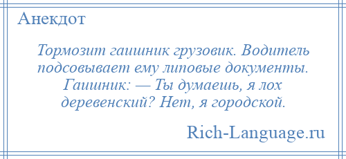 
    Тормозит гаишник грузовик. Водитель подсовывает ему липовые документы. Гаишник: — Ты думаешь, я лох деревенский? Нет, я городской.