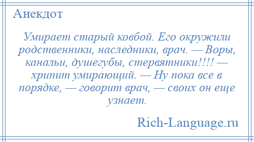 
    Умирает старый ковбой. Его окружили родственники, наследники, врач. — Воры, канальи, душегубы, стервятники!!!! — хрипит умирающий. — Ну пока все в порядке, — говорит врач, — своих он еще узнает.