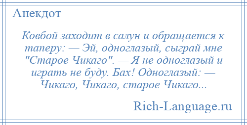 
    Ковбой заходит в салун и обращается к таперу: — Эй, одноглазый, сыграй мне Старое Чикаго . — Я не одноглазый и играть не буду. Бах! Одноглазый: — Чикаго, Чикаго, старое Чикаго...