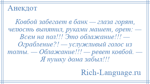 
    Ковбой забегает в банк — глаза горят, челюсть выпятил, руками машет, орет: — Всем на пол!!! Это облажание!!! — Ограбление?! — услужливый голос из толпы. — Облажание!!! — ревет ковбой. — Я пушку дома забыл!!!