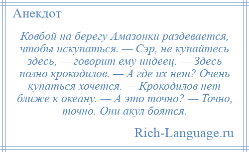 
    Ковбой на берегу Амазонки раздевается, чтобы искупаться. — Сэр, не купайтесь здесь, — говорит ему индеец. — Здесь полно крокодилов. — А где их нет? Очень купаться хочется. — Крокодилов нет ближе к океану. — А это точно? — Точно, точно. Они акул боятся.