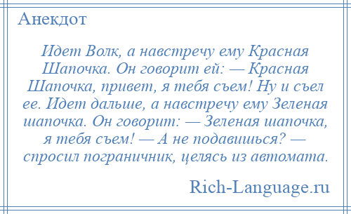 
    Идет Волк, а навстречу ему Красная Шапочка. Он говорит ей: — Красная Шапочка, привет, я тебя съем! Ну и съел ее. Идет дальше, а навстречу ему Зеленая шапочка. Он говорит: — Зеленая шапочка, я тебя съем! — А не подавишься? — спросил пограничник, целясь из автомата.