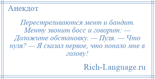 
    Перестреливаются мент и бандит. Менту звонит босс и говорит: — Доложите обстановку. — Пуля. — Что пуля? — Я сказал первое, что попало мне в голову!