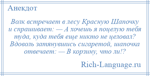
    Волк встречает в лесу Красную Шапочку и спрашивает: — А хочешь я поцелую тебя туда, куда тебя еще никто не целовал? Вдоволь затянувшись сигаретой, шапочка отвечает: — В корзину, что ли!?