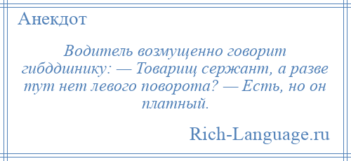 
    Водитель возмущенно говорит гибддшнику: — Товарищ сержант, а разве тут нет левого поворота? — Есть, но он платный.