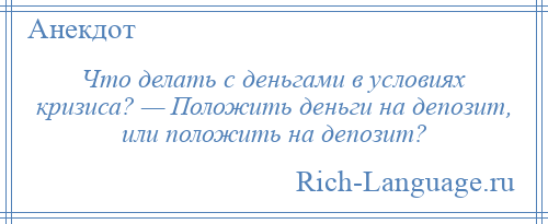 
    Что делать с деньгами в условиях кризиса? — Положить деньги на депозит, или положить на депозит?