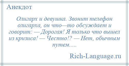 
    Олигарх и девушка. Звонит телефон олигарха, он что—то обсуждает и говорит: — Дорогая! Я только что вышел из кризиса! — Честно!? — Нет, обычным путем.....