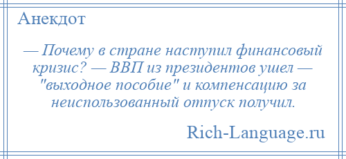 
    — Почему в стране наступил финансовый кризис? — ВВП из президентов ушел — выходное пособие и компенсацию за неиспользованный отпуск получил.