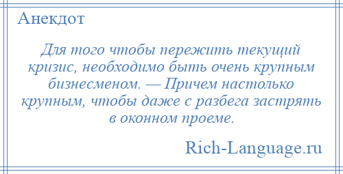 
    Для того чтобы пережить текущий кризис, необходимо быть очень крупным бизнесменом. — Причем настолько крупным, чтобы даже с разбега застрять в оконном проеме.