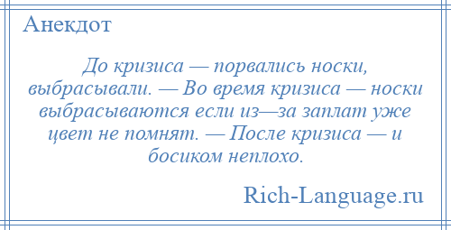 
    До кризиса — порвались носки, выбрасывали. — Во время кризиса — носки выбрасываются если из—за заплат уже цвет не помнят. — После кризиса — и босиком неплохо.