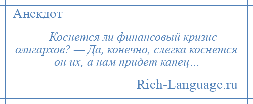 
    — Коснется ли финансовый кризис олигархов? — Да, конечно, слегка коснется он их, а нам придет капец…