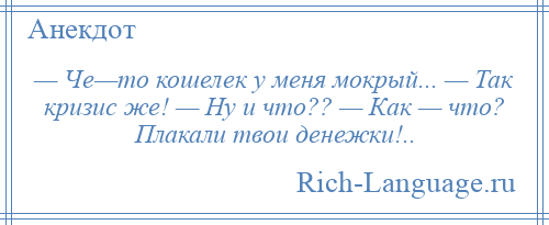 
    — Че—то кошелек у меня мокрый... — Так кризис же! — Ну и что?? — Как — что? Плакали твои денежки!..