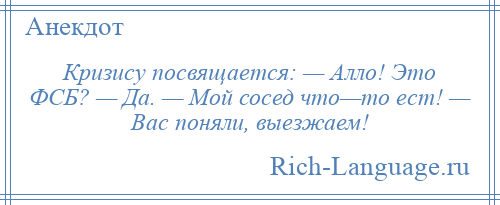 
    Кризису посвящается: — Алло! Это ФСБ? — Да. — Мой сосед что—то ест! — Вас поняли, выезжаем!