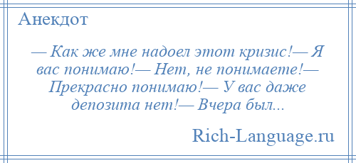 
    — Как же мне надоел этот кризис!— Я вас понимаю!— Нет, не понимаете!— Прекрасно понимаю!— У вас даже депозита нет!— Вчера был...