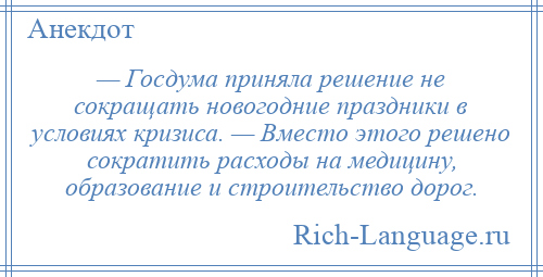 
    — Госдума приняла решение не сокращать новогодние праздники в условиях кризиса. — Вместо этого решено сократить расходы на медицину, образование и строительство дорог.