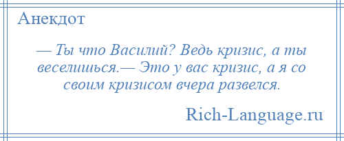 
    — Ты что Василий? Ведь кризис, а ты веселишься.— Это у вас кризис, а я со своим кризисом вчера развелся.