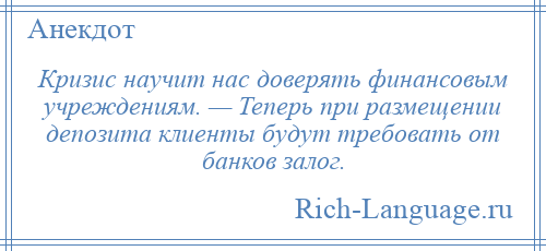 
    Кризис научит нас доверять финансовым учреждениям. — Теперь при размещении депозита клиенты будут требовать от банков залог.