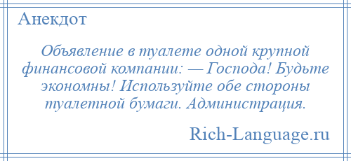 
    Объявление в туалете одной крупной финансовой компании: — Господа! Будьте экономны! Используйте обе стороны туалетной бумаги. Администрация.
