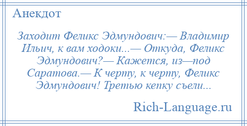 
    Заходит Феликс Эдмундович:— Владимир Ильич, к вам ходоки...— Откуда, Феликс Эдмундович?— Кажется, из—под Саратова.— К черту, к черту, Феликс Эдмундович! Третью кепку съели...