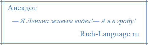 
    — Я Ленина живым видел!— А я в гробу!