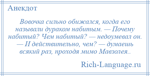 
    Вовочка сильно обижался, когда его называли дураком набитым. — Почему набитый? Чем набитый? — недоумевал он. — И действительно, чем? — думаешь всякий раз, проходя мимо Мавзолея..
