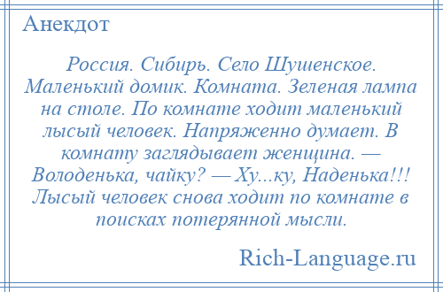 
    Россия. Сибирь. Село Шушенское. Маленький домик. Комната. Зеленая лампа на столе. По комнате ходит маленький лысый человек. Напряженно думает. В комнату заглядывает женщина. — Володенька, чайку? — Ху...ку, Наденька!!! Лысый человек снова ходит по комнате в поисках потерянной мысли.