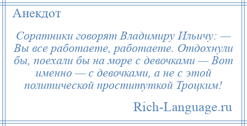 
    Соратники говорят Владимиру Ильичу: — Вы все работаете, работаете. Отдохнули бы, поехали бы на море с девочками — Вот именно — с девочками, а не с этой политической проституткой Троцким!
