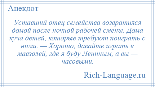 
    Уставший отец семейства возвратился домой после ночной рабочей смены. Дома куча детей, которые требуют поиграть с ними. — Хорошо, давайте играть в мавзолей, где я буду Лениным, а вы — часовыми.
