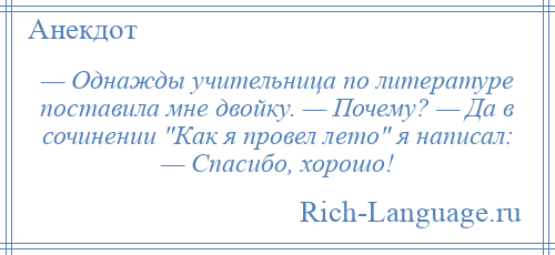 
    — Однажды учительница по литературе поставила мне двойку. — Почему? — Да в сочинении Как я провел лето я написал: — Спасибо, хорошо!