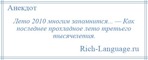 
    Лето 2010 многим запомнится... — Как последнее прохладное лето третьего тысячелетия.