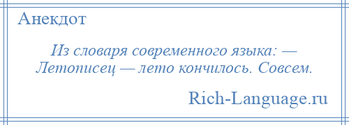 
    Из словаря современного языка: — Летописец — лето кончилось. Совсем.