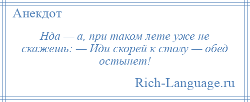 
    Нда — а, при таком лете уже не скажешь: — Иди скорей к столу — обед остынет!