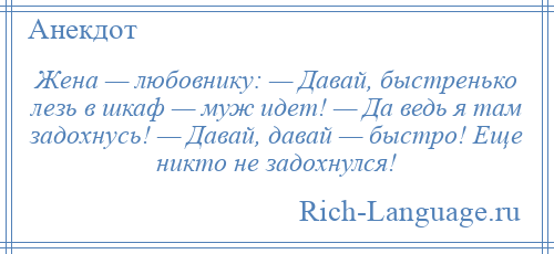 
    Жена — любовнику: — Давай, быстренько лезь в шкаф — муж идет! — Да ведь я там задохнусь! — Давай, давай — быстро! Еще никто не задохнулся!