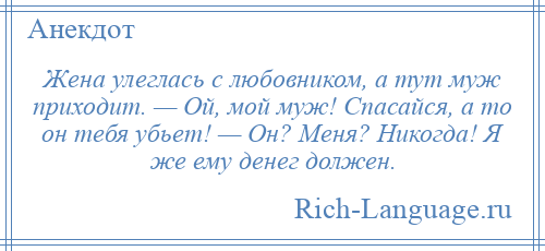 
    Жена улеглась с любовником, а тут муж приходит. — Ой, мой муж! Спасайся, а то он тебя убьет! — Он? Меня? Никогда! Я же ему денег должен.