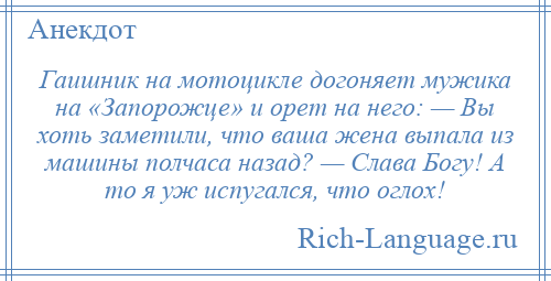 
    Гаишник на мотоцикле догоняет мужика на «Запорожце» и орет на него: — Вы хоть заметили, что ваша жена выпала из машины полчаса назад? — Слава Богу! А то я уж испугался, что оглох!