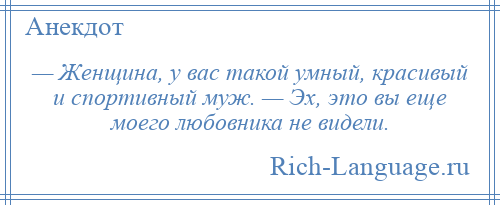 
    — Женщина, у вас такой умный, красивый и спортивный муж. — Эх, это вы еще моего любовника не видели.