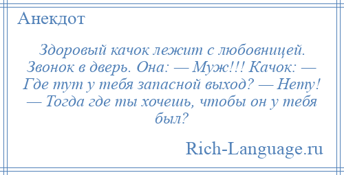 
    Здоровый качок лежит с любовницей. Звонок в дверь. Она: — Муж!!! Качок: — Где тут у тебя запасной выход? — Нету! — Тогда где ты хочешь, чтобы он у тебя был?